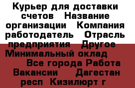 Курьер для доставки счетов › Название организации ­ Компания-работодатель › Отрасль предприятия ­ Другое › Минимальный оклад ­ 20 000 - Все города Работа » Вакансии   . Дагестан респ.,Кизилюрт г.